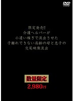 限定発売！！介護ヘルパーが小遣い稼ぎで流出させた子離れできない高齢の母と息子の交尾映像流出