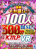 【VR】これが歴代のKMPVRだ！豪華メガ盛り！！100人300分BEST2 PREMIUM SELECTION